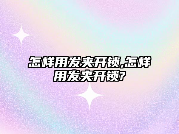 怎樣用發夾開鎖,怎樣用發夾開鎖?