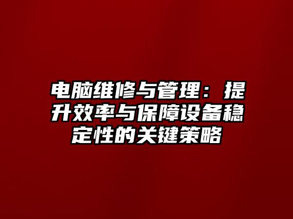 電腦維修與管理：提升效率與保障設備穩定性的關鍵策略