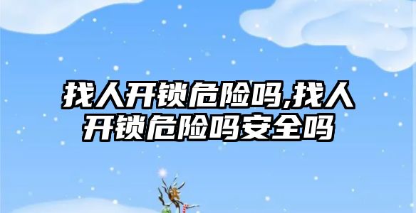 找人開鎖危險嗎,找人開鎖危險嗎安全嗎