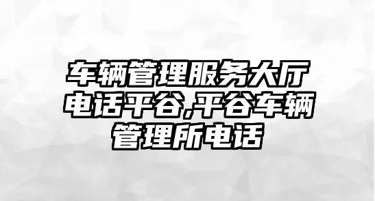 車輛管理服務大廳電話平谷,平谷車輛管理所電話