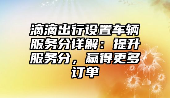 滴滴出行設(shè)置車輛服務(wù)分詳解：提升服務(wù)分，贏得更多訂單