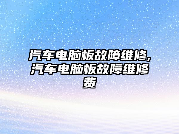 汽車電腦板故障維修,汽車電腦板故障維修費