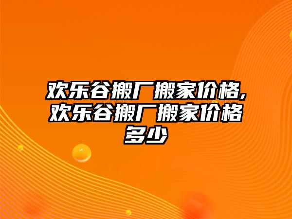 歡樂谷搬廠搬家價(jià)格,歡樂谷搬廠搬家價(jià)格多少