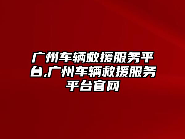 廣州車輛救援服務平臺,廣州車輛救援服務平臺官網