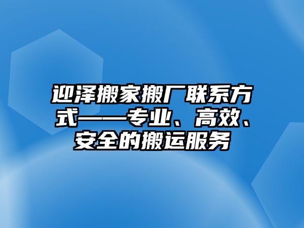 迎澤搬家搬廠聯(lián)系方式——專業(yè)、高效、安全的搬運(yùn)服務(wù)