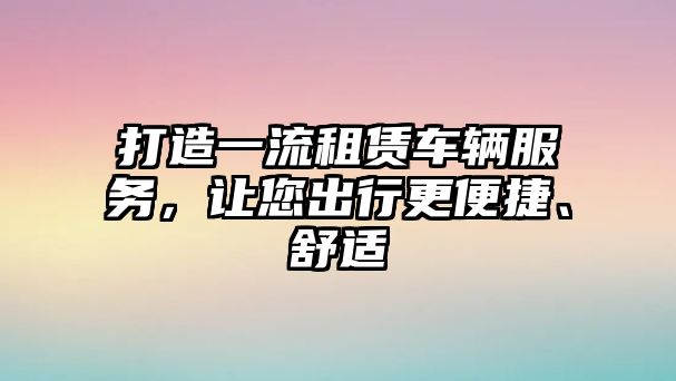 打造一流租賃車輛服務，讓您出行更便捷、舒適