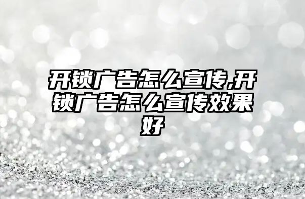 開鎖廣告怎么宣傳,開鎖廣告怎么宣傳效果好