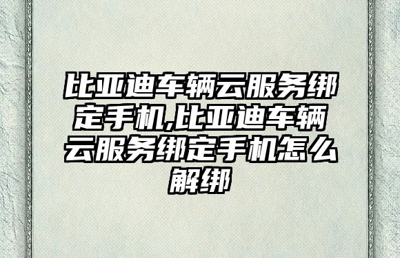 比亞迪車輛云服務綁定手機,比亞迪車輛云服務綁定手機怎么解綁