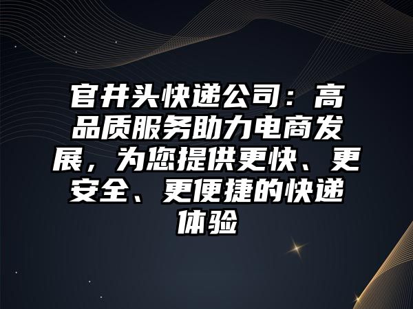 官井頭快遞公司：高品質服務助力電商發展，為您提供更快、更安全、更便捷的快遞體驗