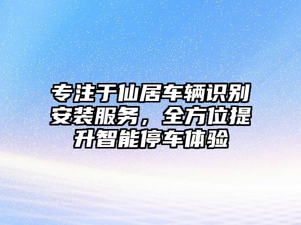 專注于仙居車輛識別安裝服務(wù)，全方位提升智能停車體驗