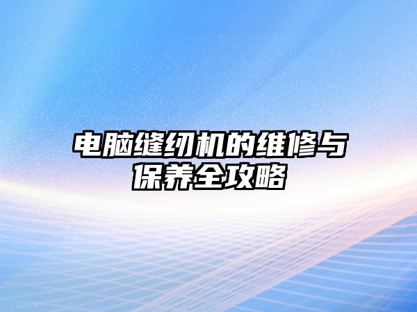 電腦縫紉機的維修與保養全攻略