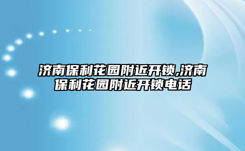 濟南保利花園附近開鎖,濟南保利花園附近開鎖電話