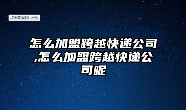 怎么加盟跨越快遞公司,怎么加盟跨越快遞公司呢