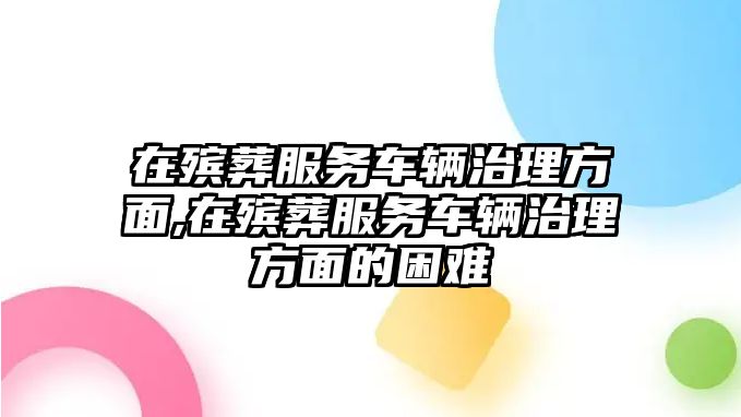 在殯葬服務(wù)車輛治理方面,在殯葬服務(wù)車輛治理方面的困難