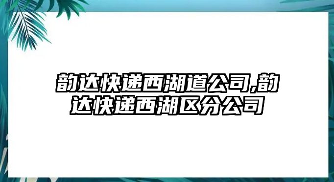 韻達快遞西湖道公司,韻達快遞西湖區分公司