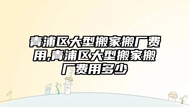 青浦區大型搬家搬廠費用,青浦區大型搬家搬廠費用多少