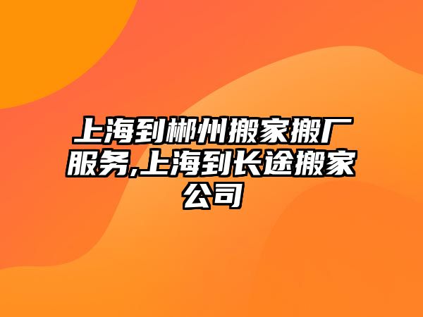 上海到郴州搬家搬廠服務(wù),上海到長途搬家公司