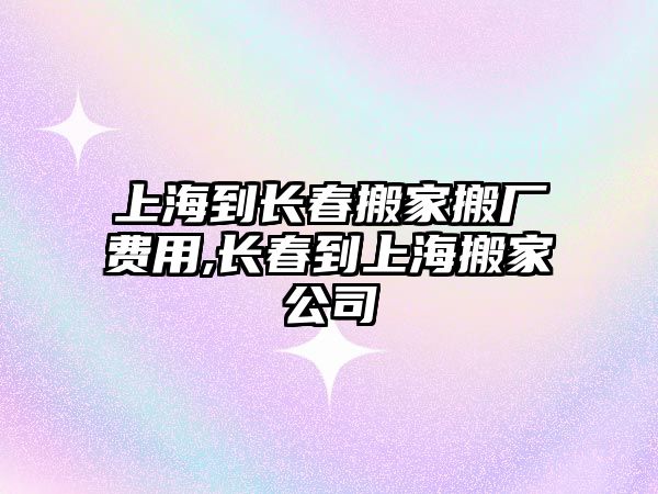 上海到長春搬家搬廠費(fèi)用,長春到上海搬家公司