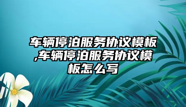 車輛停泊服務協議模板,車輛停泊服務協議模板怎么寫