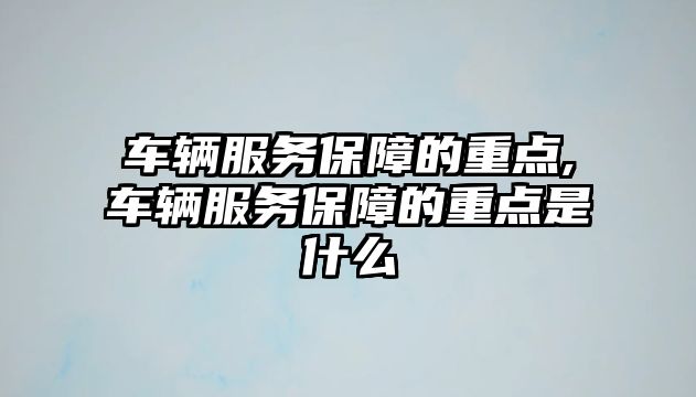 車輛服務(wù)保障的重點(diǎn),車輛服務(wù)保障的重點(diǎn)是什么