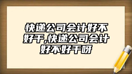 快遞公司會(huì)計(jì)好不好干,快遞公司會(huì)計(jì)好不好干呀