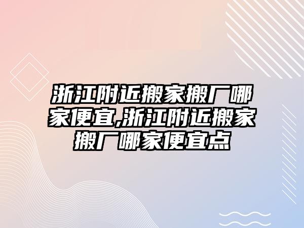 浙江附近搬家搬廠哪家便宜,浙江附近搬家搬廠哪家便宜點