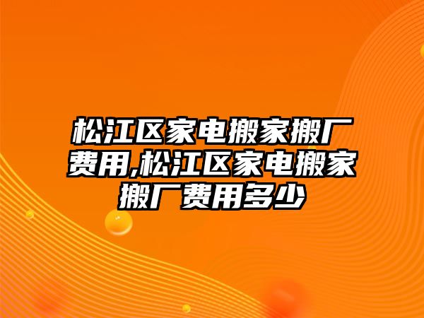 松江區家電搬家搬廠費用,松江區家電搬家搬廠費用多少