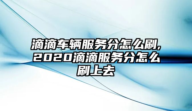 滴滴車輛服務分怎么刷,2020滴滴服務分怎么刷上去