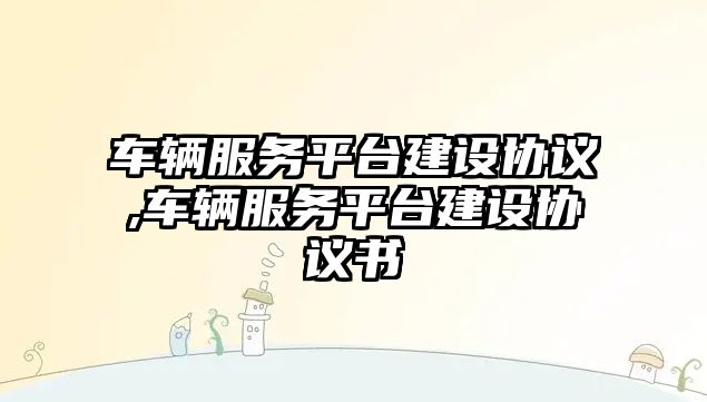 車輛服務平臺建設協議,車輛服務平臺建設協議書