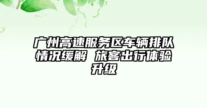 廣州高速服務區車輛排隊情況緩解 旅客出行體驗升級