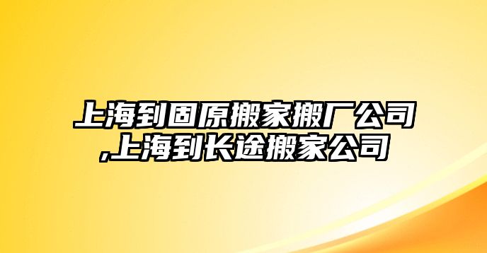 上海到固原搬家搬廠公司,上海到長途搬家公司