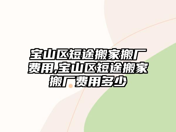 寶山區(qū)短途搬家搬廠費(fèi)用,寶山區(qū)短途搬家搬廠費(fèi)用多少