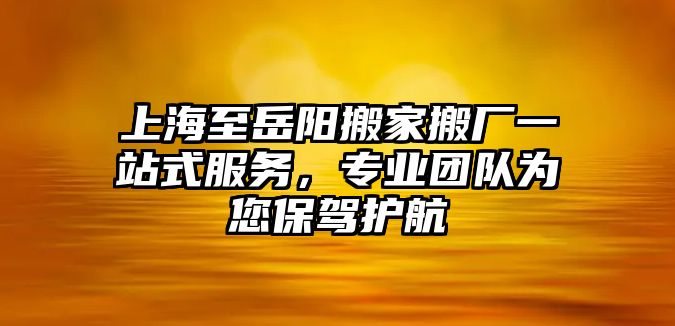 上海至岳陽搬家搬廠一站式服務，專業團隊為您保駕護航