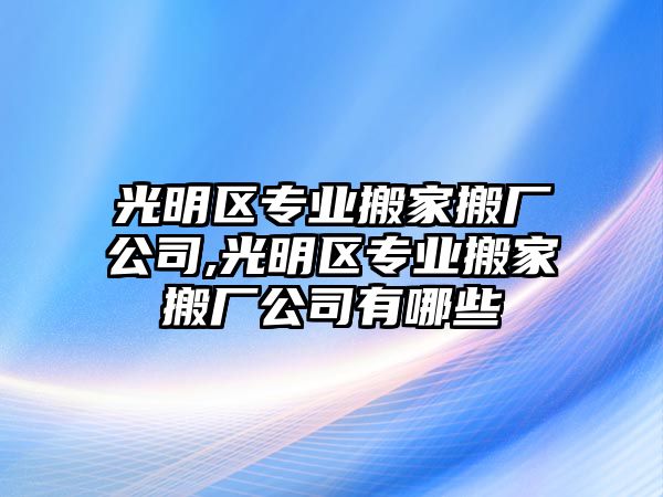 光明區專業搬家搬廠公司,光明區專業搬家搬廠公司有哪些