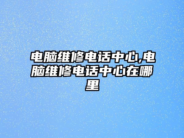 電腦維修電話中心,電腦維修電話中心在哪里