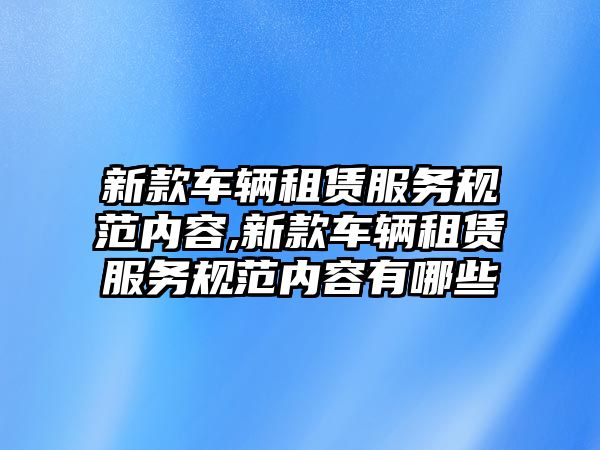 新款車輛租賃服務規范內容,新款車輛租賃服務規范內容有哪些