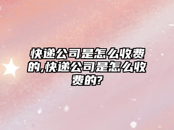 快遞公司是怎么收費(fèi)的,快遞公司是怎么收費(fèi)的?