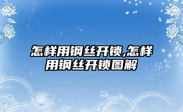 怎樣用鋼絲開鎖,怎樣用鋼絲開鎖圖解