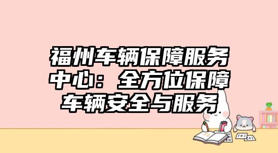 福州車(chē)輛保障服務(wù)中心：全方位保障車(chē)輛安全與服務(wù)