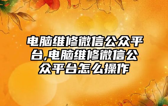 電腦維修微信公眾平臺(tái),電腦維修微信公眾平臺(tái)怎么操作