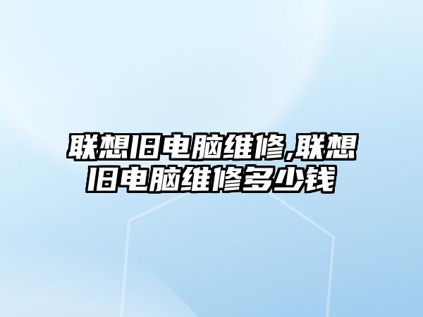 聯(lián)想舊電腦維修,聯(lián)想舊電腦維修多少錢