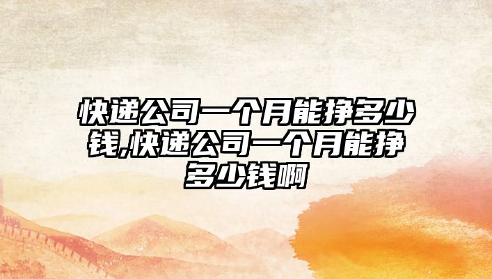 快遞公司一個月能掙多少錢,快遞公司一個月能掙多少錢啊