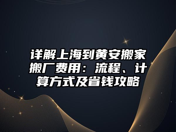 詳解上海到黃安搬家搬廠費用：流程、計算方式及省錢攻略