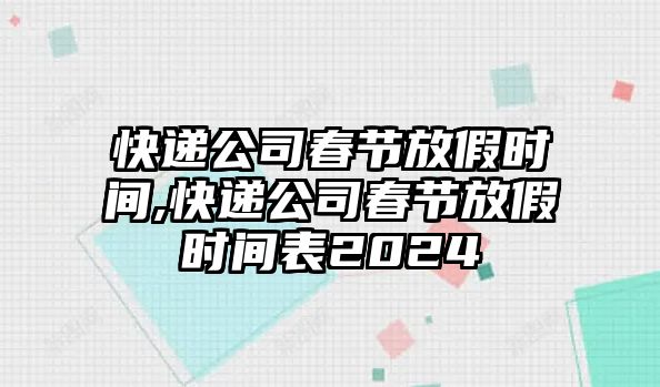 快遞公司春節放假時間,快遞公司春節放假時間表2024