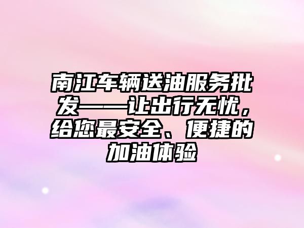 南江車輛送油服務批發——讓出行無憂，給您最安全、便捷的加油體驗