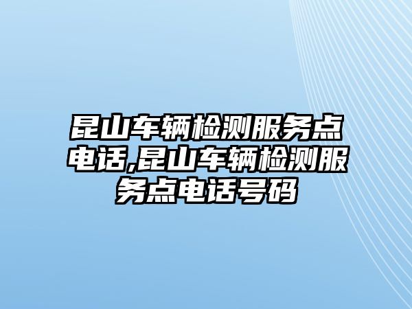 昆山車輛檢測服務點電話,昆山車輛檢測服務點電話號碼