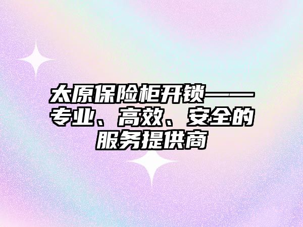 太原保險柜開鎖——專業、高效、安全的服務提供商