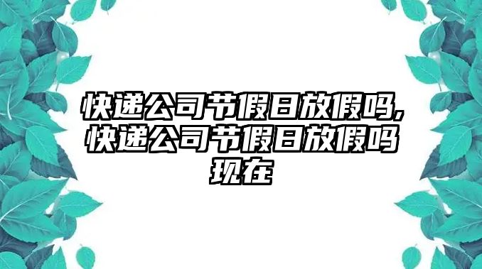 快遞公司節假日放假嗎,快遞公司節假日放假嗎現在