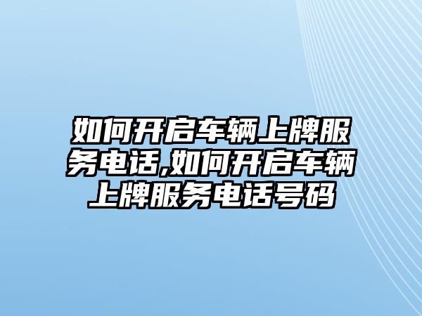 如何開啟車輛上牌服務(wù)電話,如何開啟車輛上牌服務(wù)電話號(hào)碼