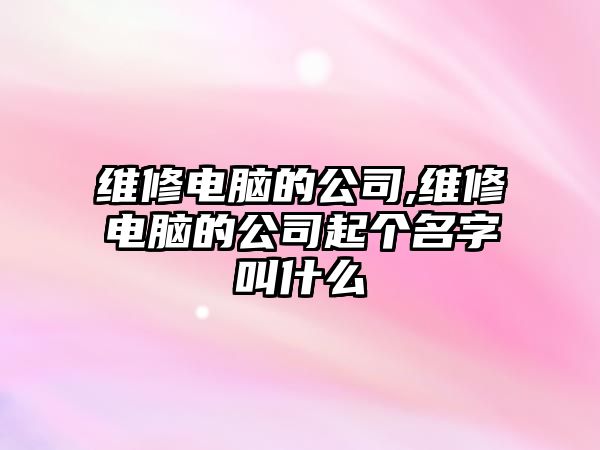 維修電腦的公司,維修電腦的公司起個名字叫什么